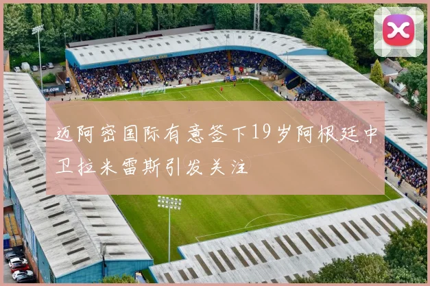 迈阿密国际有意签下19岁阿根廷中卫拉米雷斯引发关注