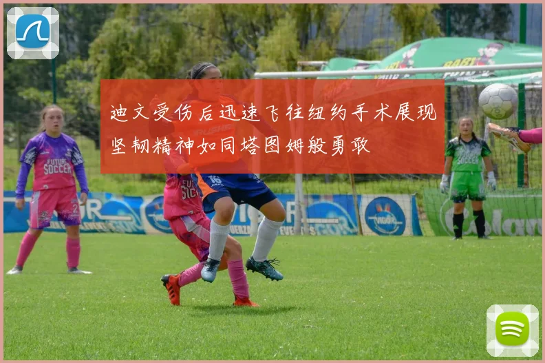 迪文受伤后迅速飞往纽约手术展现坚韧精神如同塔图姆般勇敢