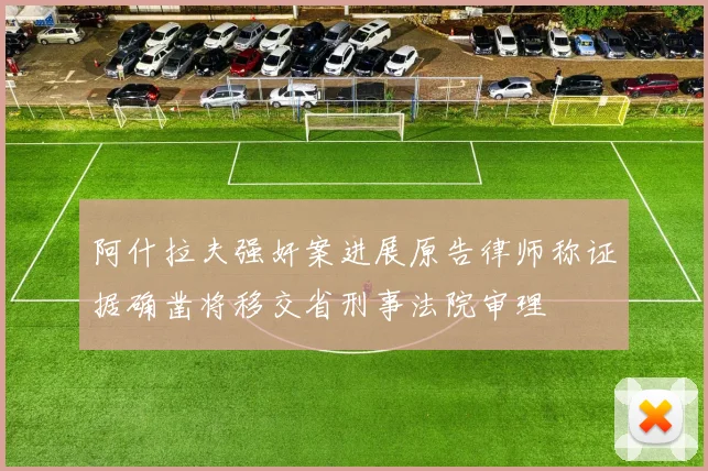 阿什拉夫强奸案进展原告律师称证据确凿将移交省刑事法院审理