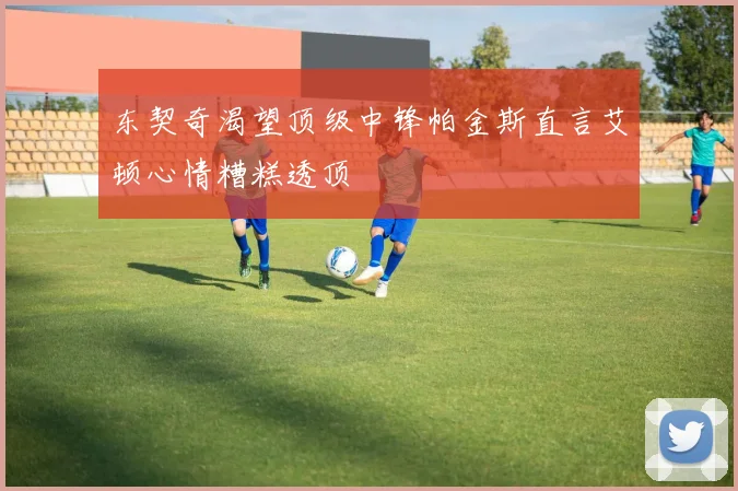 东契奇渴望顶级中锋帕金斯直言艾顿心情糟糕透顶
