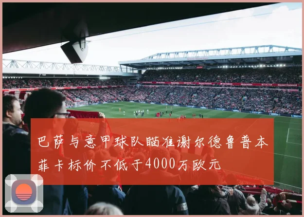 巴萨与意甲球队瞄准谢尔德鲁普本菲卡标价不低于4000万欧元