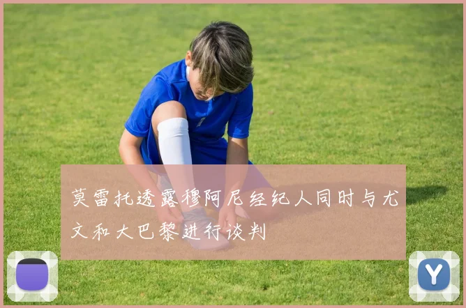 莫雷托透露穆阿尼经纪人同时与尤文和大巴黎进行谈判