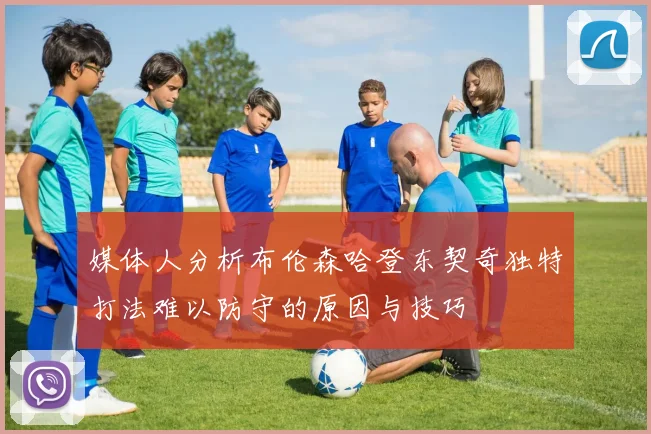 媒体人分析布伦森哈登东契奇独特打法难以防守的原因与技巧
