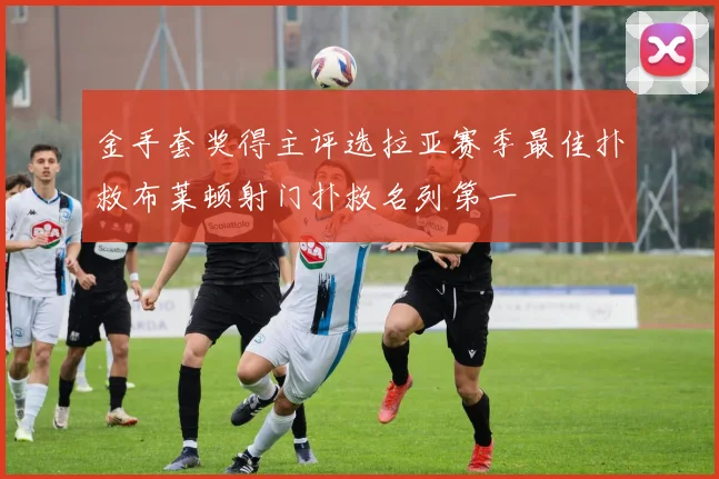 金手套奖得主评选拉亚赛季最佳扑救布莱顿射门扑救名列第一
