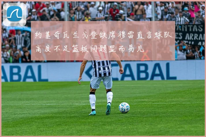 约基奇瓦兰戈登缺席穆雷直言球队高度不足篮板问题显而易见