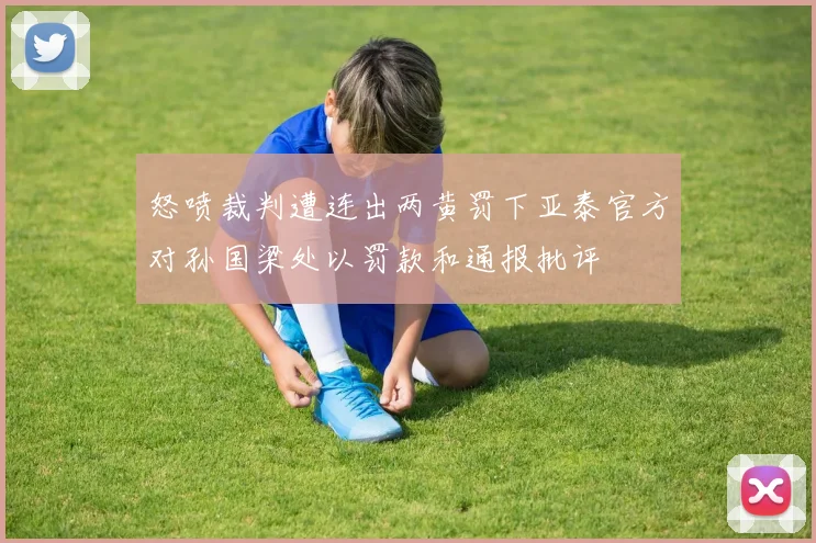 怒喷裁判遭连出两黄罚下亚泰官方对孙国梁处以罚款和通报批评