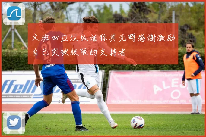 文班回应垃圾话称其无碍感谢激励自己突破极限的支持者