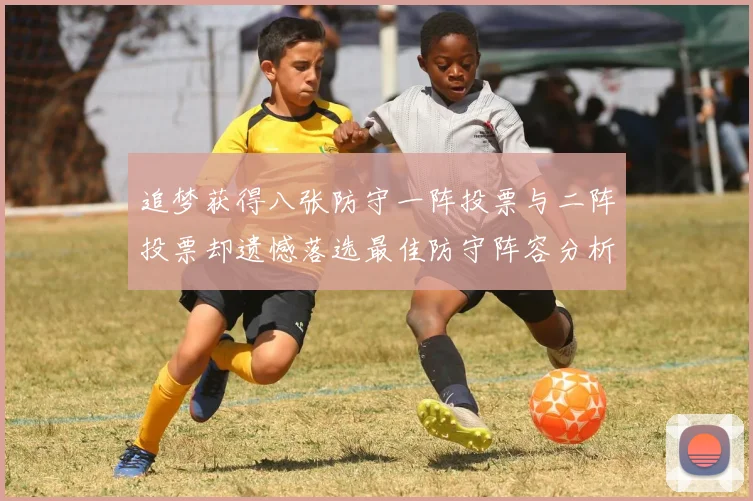 追梦获得八张防守一阵投票与二阵投票却遗憾落选最佳防守阵容分析