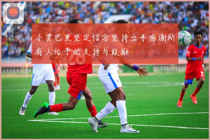 小贾巴里坚定信念坚持出手感谢所有人给予的支持与鼓励