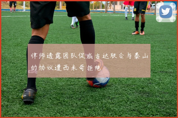 律师透露团队促成吉达联合与泰山的协议遭西米奇拒绝