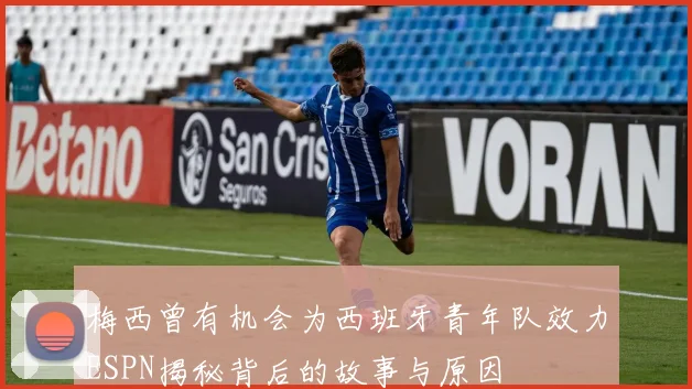 梅西曾有机会为西班牙青年队效力ESPN揭秘背后的故事与原因
