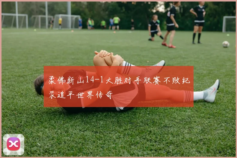 柔佛新山14-1大胜对手联赛不败纪录追平世界传奇
