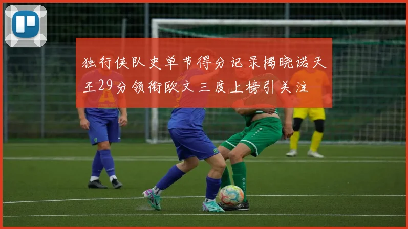 独行侠队史单节得分记录揭晓诺天王29分领衔欧文三度上榜引关注