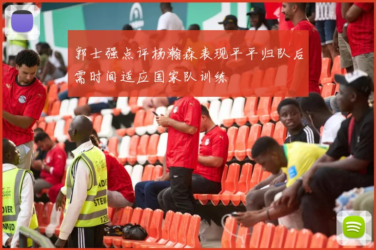 郭士强点评杨瀚森表现平平归队后需时间适应国家队训练