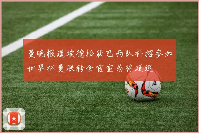 曼晚报道埃德松获巴西队补招参加世界杯曼联转会官宣或将延迟