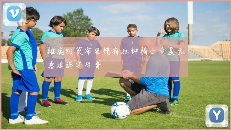 雄鹿对莫布里情有独钟骑士今夏无意追逐字母哥