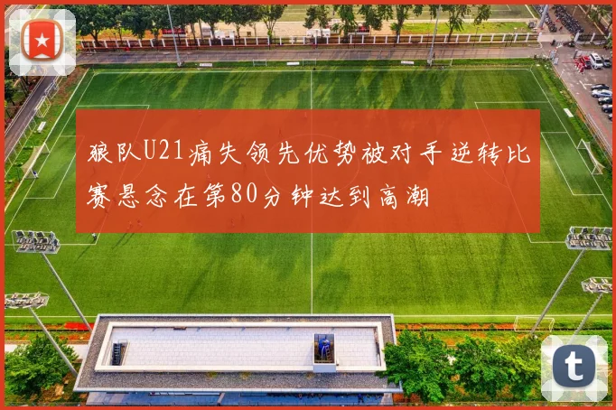 狼队U21痛失领先优势被对手逆转比赛悬念在第80分钟达到高潮