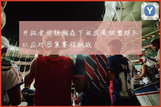开拓者将杨瀚森下放发展联盟球队以应对密集赛程挑战