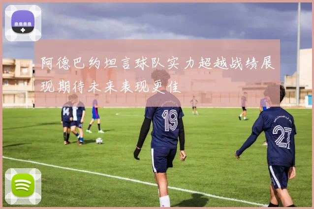 阿德巴约坦言球队实力超越战绩展现期待未来表现更佳