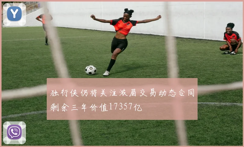 独行侠仍将关注浓眉交易动态合同剩余三年价值17357亿