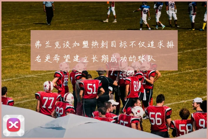 弗兰克谈加盟热刺目标不仅追求排名更希望建立长期成功的球队