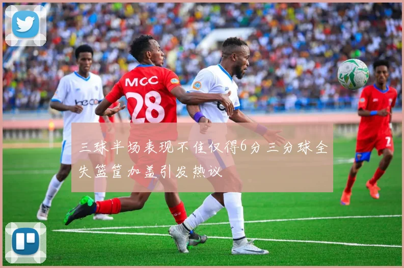 三球半场表现不佳仅得6分三分球全失篮筐加盖引发热议