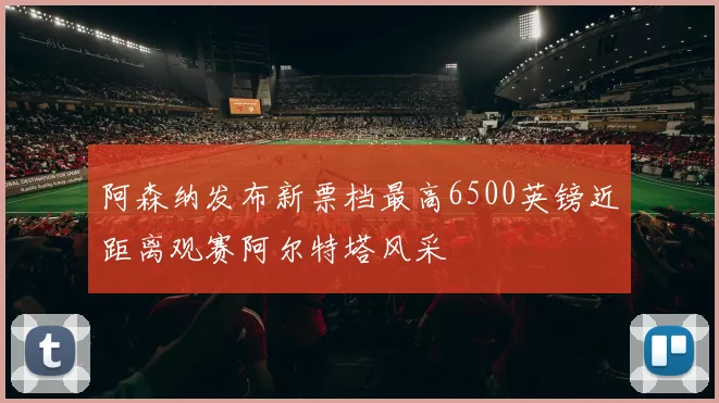 阿森纳发布新票档最高6500英镑近距离观赛阿尔特塔风采