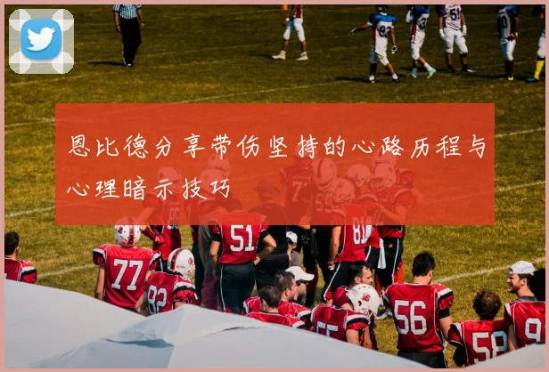 恩比德分享带伤坚持的心路历程与心理暗示技巧